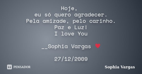 Hoje, eu só quero agradecer. Pela amizade, pelo carinho. Paz e Luz! I love You __Sophia Vargas ♥ 27/12/2009... Frase de Sophia Vargas.