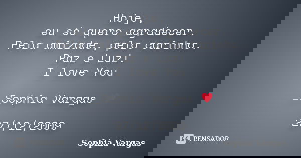 Hoje, eu só quero agradecer. Pela amizade, pelo carinho. Paz e Luz! I love You __Sophia Vargas ♥ 27/12/2009... Frase de Sophia Vargas.