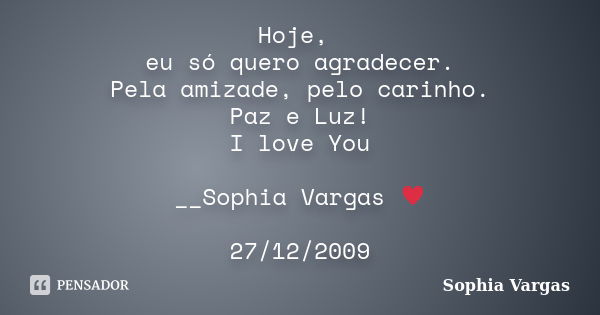 Hoje, eu só quero agradecer. Pela amizade, pelo carinho. Paz e Luz! I love You __Sophia Vargas ♥ 27/12/2009... Frase de Sophia Vargas.