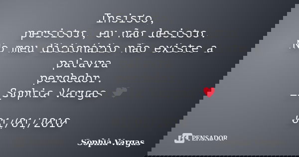 Insisto, persisto, eu não desisto. No meu dicionário não existe a palavra perdedor. __Sophia Vargas ♥ 01/01/2010... Frase de Sophia Vargas.