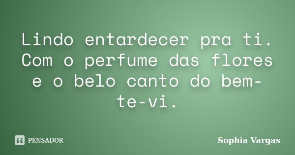 Lindo entardecer pra ti. Com o perfume das flores e o belo canto do bem-te-vi.... Frase de Sophia Vargas.