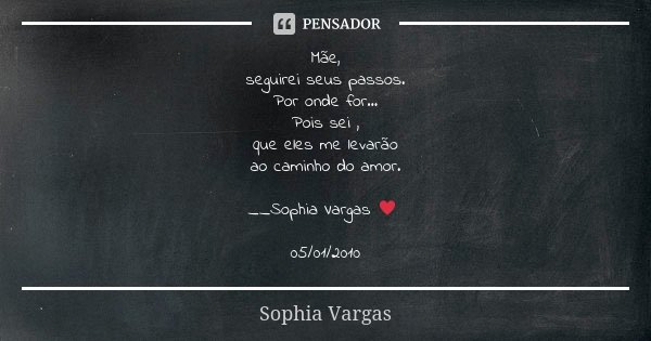 Mãe, seguirei seus passos. Por onde for... Pois sei , que eles me levarão ao caminho do amor. __Sophia Vargas ♥ 05/01/2010... Frase de Sophia Vargas.