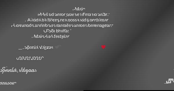 Maio M-ês do amor que se firma no altar. A-inda há flores pra nossa vida perfumar. I-novando carinho as mamães vamos homenagear. O-Sol brilha! Maio é só festeja... Frase de Sophia Vargas.