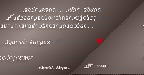 Mais amor... Por favor. É dessa palavrinha mágica, que o mundo tanto precisa... __Sophia Vargas ♥ 11/11/2009... Frase de Sophia Vargas.