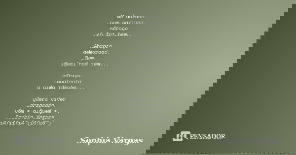 Me abrace com carinho. Abraço só faz bem... Abraço demorado. Bom . Igual não tem... Abraço. acalenta a alma também... Quero viver abraçada . Com * alguém *. __S... Frase de __Sophia Vargas.
