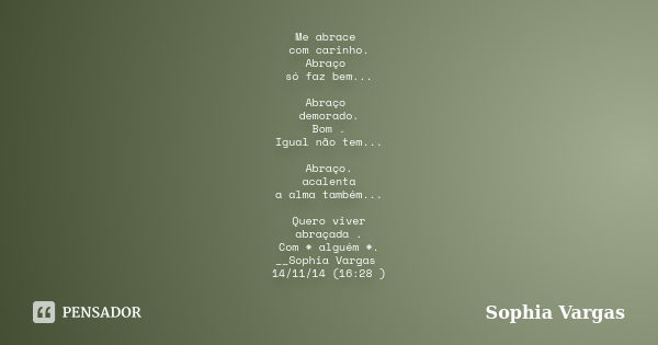 Me abrace com carinho. Abraço só faz bem... Abraço demorado. Bom . Igual não tem... Abraço. acalenta a alma também... Quero viver abraçada . Com * alguém *. __S... Frase de __Sophia Vargas.