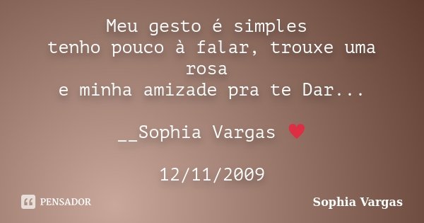 Meu gesto é simples tenho pouco à falar, trouxe uma rosa e minha amizade pra te Dar... __Sophia Vargas ♥ 12/11/2009... Frase de Sophia Vargas.
