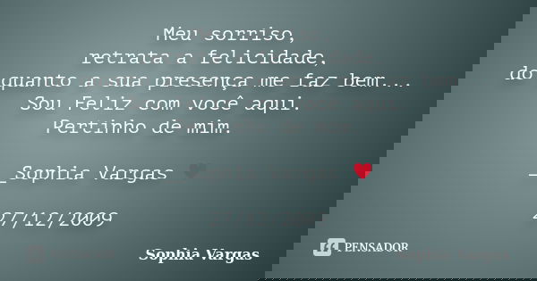 Meu sorriso, retrata a felicidade, do quanto a sua presença me faz bem... Sou Feliz com você aqui. Pertinho de mim. __Sophia Vargas ♥ 27/12/2009... Frase de Sophia Vargas.