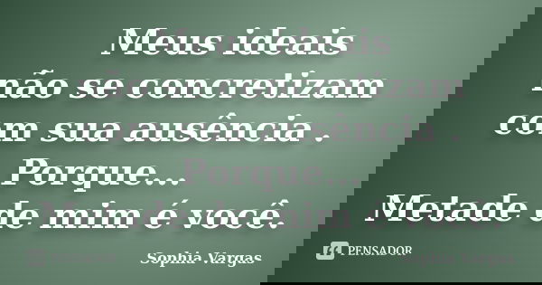 Meus ideais não se concretizam com sua ausência . Porque... Metade de mim é você.... Frase de Sophia Vargas.