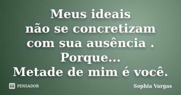 Meus ideais não se concretizam com sua ausência . Porque... Metade de mim é você.... Frase de Sophia Vargas.