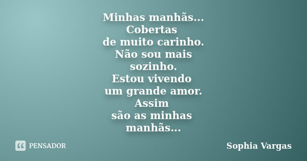 Minhas manhãs... Cobertas de muito carinho. Não sou mais sozinho. Estou vivendo um grande amor. Assim são as minhas manhãs...... Frase de __Sophia Vargas.