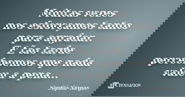 Muitas vezes nos esforçamos tanto para agradar. E tão tarde percebemos que nada valeu a pena...... Frase de __Sophia Vargas.