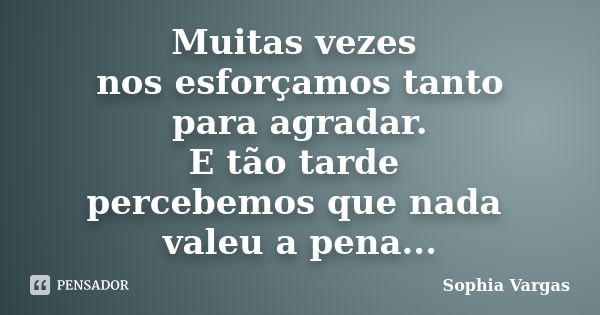 Muitas vezes nos esforçamos tanto para agradar. E tão tarde percebemos que nada valeu a pena...... Frase de __Sophia Vargas.