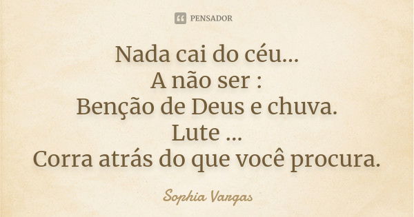 Nada cai do céu... A não ser : Benção de Deus e chuva. Lute ... Corra atrás do que você procura.... Frase de Sophia Vargas.