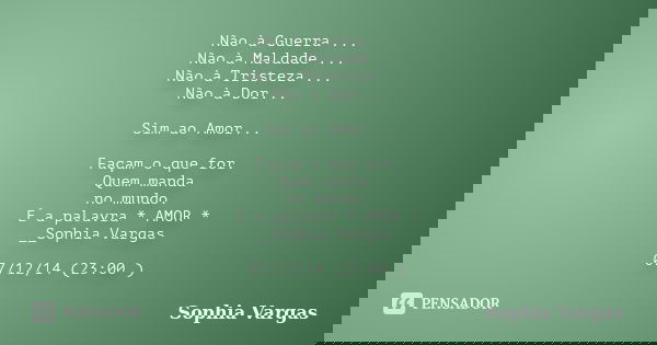 Não à Guerra ... Não à Maldade ... Não à Tristeza ... Não à Dor... Sim ao Amor... Façam o que for. Quem manda no mundo. É a palavra * AMOR * __Sophia Vargas 07/... Frase de _Sophia Vargas.