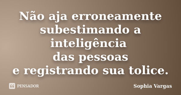 Não aja erroneamente subestimando a inteligência das pessoas e registrando sua tolice.... Frase de Sophia Vargas.