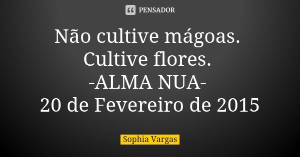 Não cultive mágoas. Cultive flores. -ALMA NUA- 20 de Fevereiro de 2015... Frase de Sophia Vargas.