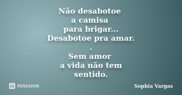 Não desabotoe a camisa para brigar... Desabotoe pra amar. . Sem amor a vida não tem sentido.... Frase de Sophia Vargas ..