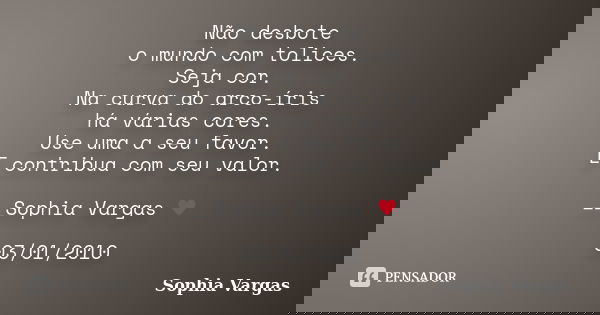 Não desbote o mundo com tolices. Seja cor. Na curva do arco-íris há várias cores. Use uma a seu favor. E contribua com seu valor. __Sophia Vargas ♥ 03/01/2010... Frase de Sophia Vargas.