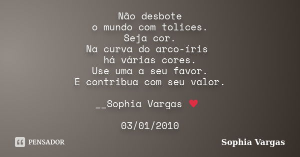 Não desbote o mundo com tolices. Seja cor. Na curva do arco-íris há várias cores. Use uma a seu favor. E contribua com seu valor. __Sophia Vargas ♥ 03/01/2010... Frase de Sophia Vargas.