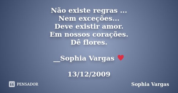 Não existe regras ... Nem exceções... Deve existir amor. Em nossos corações. Dê flores. __Sophia Vargas ♥ 13/12/2009... Frase de Sophia Vargas.