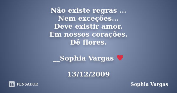 Não existe regras ... Nem exceções... Deve existir amor. Em nossos corações. Dê flores. __Sophia Vargas ♥ 13/12/2009... Frase de Sophia Vargas.