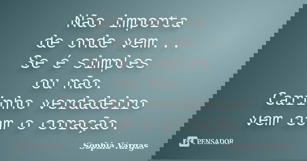 Não importa de onde vem... Se é simples ou não. Carinho verdadeiro vem com o coração.... Frase de __Sophia Vargas.