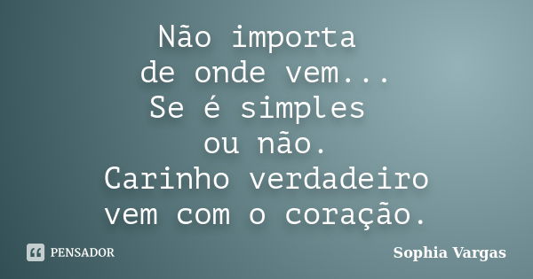 Não importa de onde vem... Se é simples ou não. Carinho verdadeiro vem com o coração.... Frase de __Sophia Vargas.