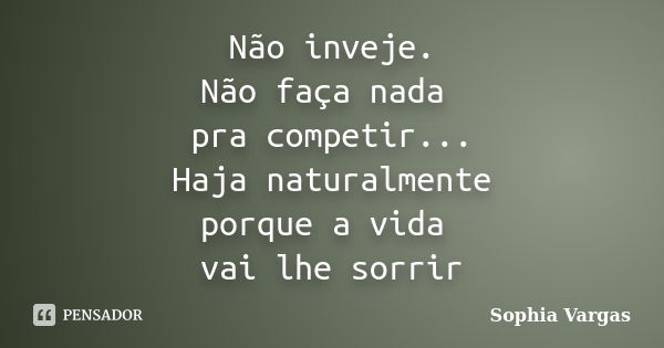 Não inveje. Não faça nada pra competir... Haja naturalmente porque a vida vai lhe sorrir... Frase de __Sophia Vargas.