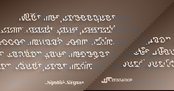 Não me preocupo com nada que perdi por esse mundo sem fim. Se Deus achar que mereço vai voltar tudo pra mim.... Frase de _ Sophia Vargas.
