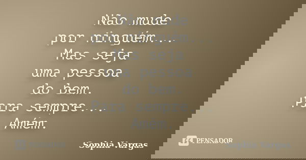 Não mude por ninguém... Mas seja uma pessoa do bem. Para sempre... Amém.... Frase de Sophia Vargas.