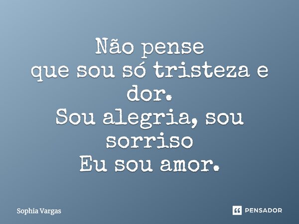 Não pense que sou só tristeza e dor. Sou alegria, sou sorriso Eu sou amor.... Frase de Sophia Vargas.