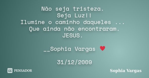 Não seja tristeza. Seja Luz!! Ilumine o caminho daqueles ... Que ainda não encontraram. JESUS. __Sophia Vargas ♥ 31/12/2009... Frase de Sophia Vargas.