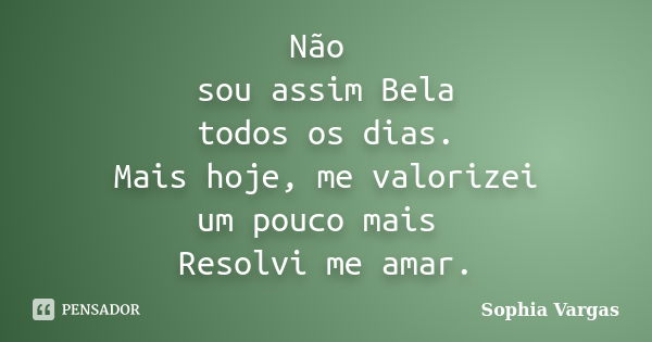 Não sou assim Bela todos os dias. Mais hoje, me valorizei um pouco mais Resolvi me amar.... Frase de Sophia Vargas.