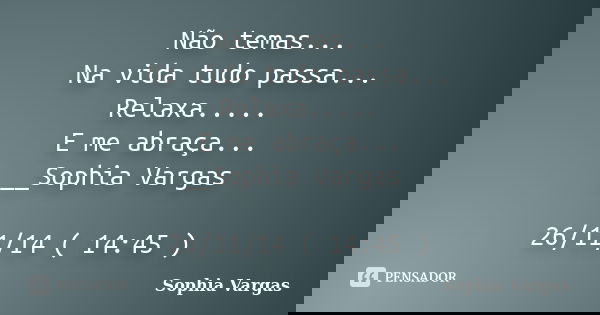 Não temas... Na vida tudo passa... Relaxa..... E me abraça... __Sophia Vargas 26/11/14 ( 14:45 )... Frase de __Sophia Vargas.