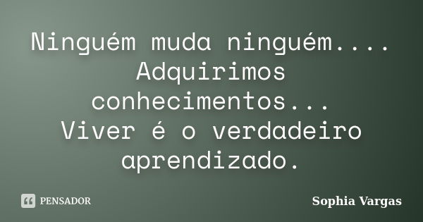 Ninguém muda ninguém.... Adquirimos conhecimentos... Viver é o verdadeiro aprendizado.... Frase de __Sophia Vargas.