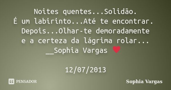 Noites quentes...Solidão. É um labirinto...Até te encontrar. Depois...Olhar-te demoradamente e a certeza da lágrima rolar... __Sophia Vargas ♥ 12/07/2013... Frase de Sophia Vargas.