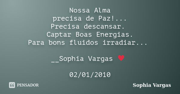 Nossa Alma precisa de Paz!... Precisa descansar. Captar Boas Energias. Para bons fluidos irradiar... __Sophia Vargas ♥ 02/01/2010... Frase de Sophia Vargas.