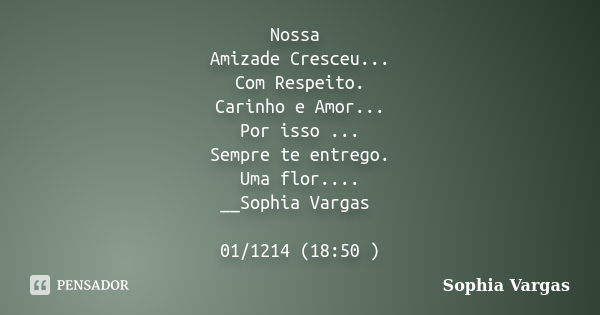 Nossa Amizade Cresceu... Com Respeito. Carinho e Amor... Por isso ... Sempre te entrego. Uma flor.... __Sophia Vargas 01/1214 (18:50 )... Frase de __Sophia Vargas.