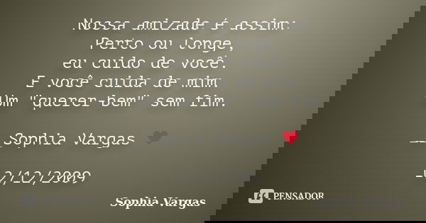 Nossa amizade é assim: Perto ou longe, eu cuido de você. E você cuida de mim. Um "querer-bem" sem fim. __Sophia Vargas ♥ 12/12/2009... Frase de Sophia Vargas.