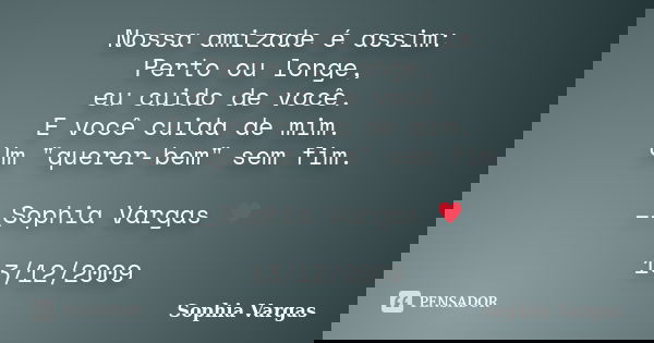 Nossa amizade é assim: Perto ou longe, eu cuido de você. E você cuida de mim. Um "querer-bem" sem fim. __Sophia Vargas ♥ 13/12/2009... Frase de Sophia Vargas.