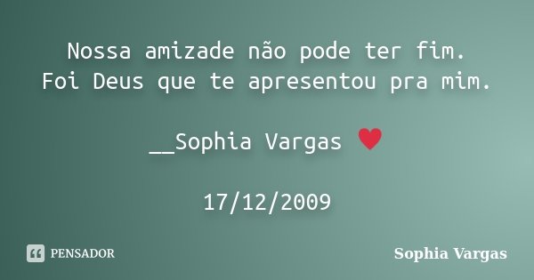 Nossa amizade não pode ter fim. Foi Deus que te apresentou pra mim. __Sophia Vargas ♥ 17/12/2009... Frase de Sophia Vargas.