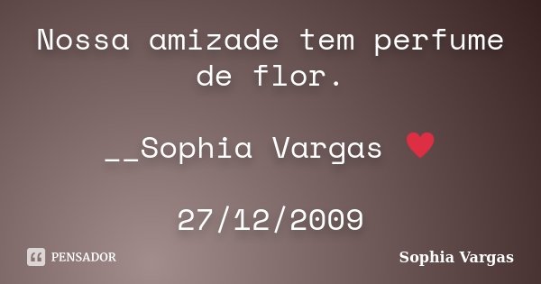 Nossa amizade tem perfume de flor. __Sophia Vargas ♥ 27/12/2009... Frase de Sophia Vargas.