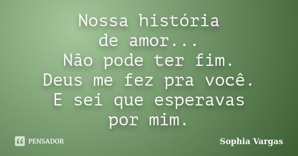 Nossa história de amor... Não pode ter fim. Deus me fez pra você. E sei que esperavas por mim.... Frase de __Sophia Vargas.