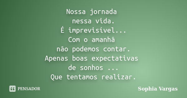 Nossa jornada nessa vida. É imprevisível... Com o amanhã não podemos contar. Apenas boas expectativas de sonhos ... Que tentamos realizar.... Frase de __Sophia Vargas.