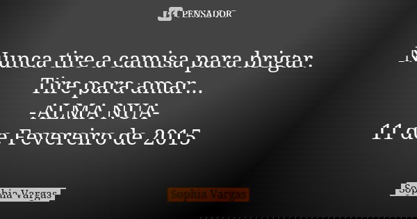 Nunca tire a camisa para brigar. Tire para amar... -ALMA NUA- 11 de Fevereiro de 2015... Frase de Sophia Vargas.