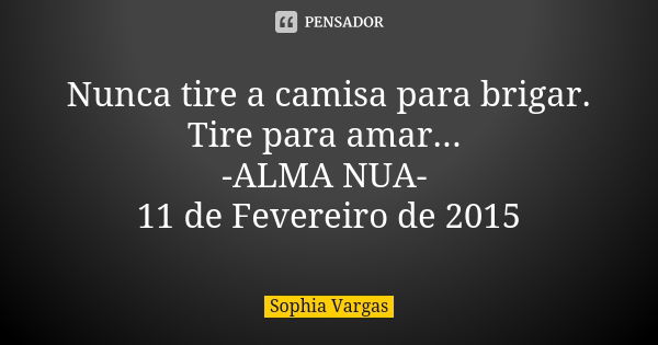 Nunca tire a camisa para brigar. Tire para amar... -ALMA NUA- 11 de Fevereiro de 2015... Frase de Sophia Vargas.