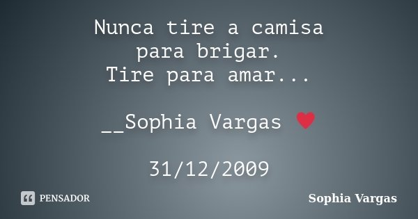 Nunca tire a camisa para brigar. Tire para amar... __Sophia Vargas ♥ 31/12/2009... Frase de Sophia Vargas.