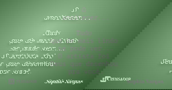 O anoitecer... Tudo que de mais lindo se pode ver... O artista foi Deus que desenhou pra você.... Frase de __Sophia Vargas.
