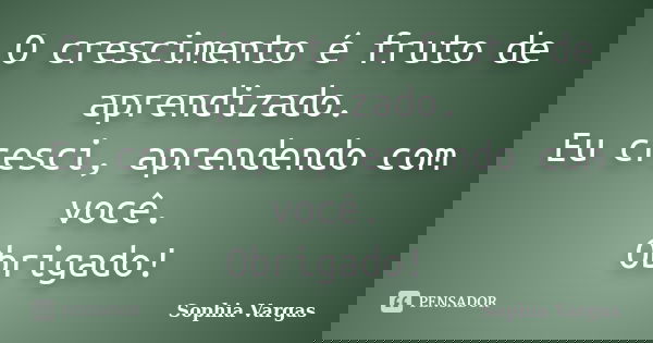 O crescimento é fruto de aprendizado. Eu cresci, aprendendo com você. Obrigado!... Frase de Sophia Vargas.